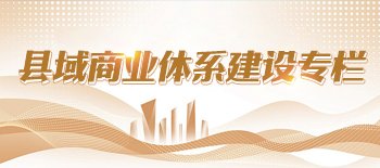 縣域商業(yè)體系建設(shè)專(zhuān)欄